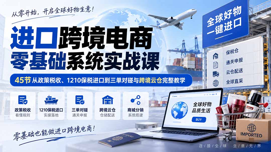 (20287期)进口跨境电商零基础系统实战课:45节从政策税收、1210保税进口到三单对碰与跨境云仓完整教学 20260907030532-6a9e29fcebb23.jpg