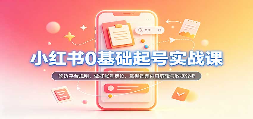 小红书0基础起号实战课:吃透平台规则,做好账号定位,掌握选题内容剪辑与数据分析 20260919190044-6aaedbdc1d07d.jpg