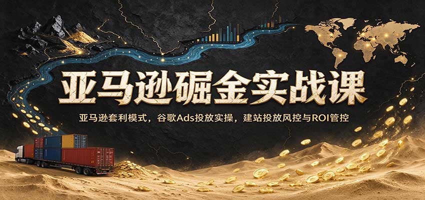 亚马逊掘金实战课:亚马逊套利模式,谷歌Ads投放实操,建站投放风控与ROI管控 20260929070101-6abb622d7b66f.jpg
