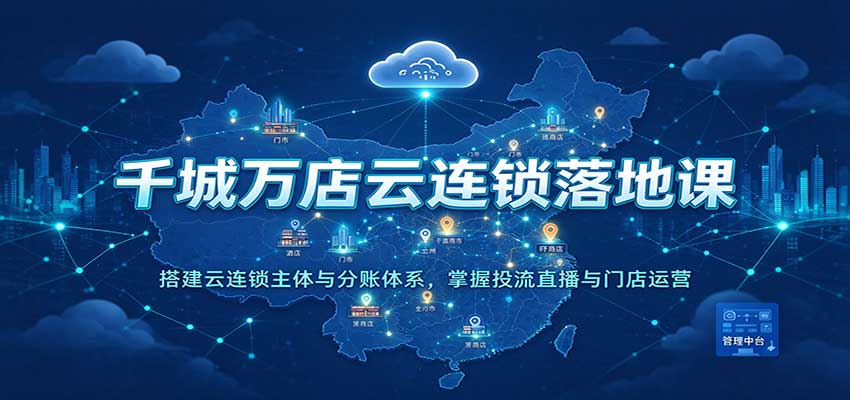 千城万店云连锁落地课:搭建云连锁主体与分账体系,掌握投流直播与门店运营 20261004190109-6ac2a275cf550.jpg