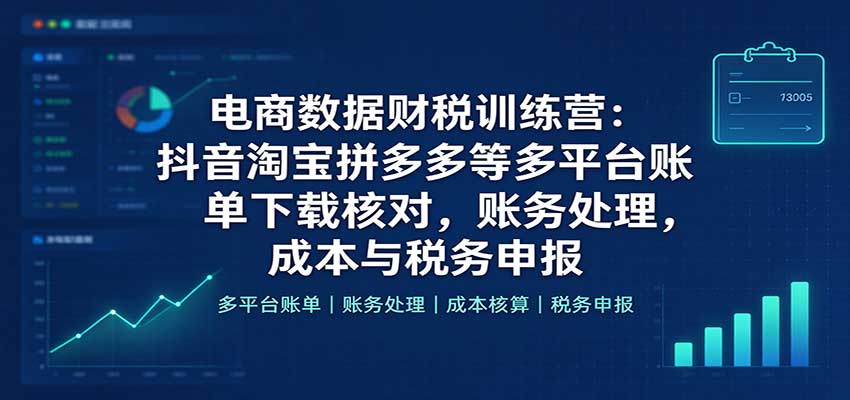 电商数据财税训练营:抖音淘宝拼多多等多平台账单下载核对,账务处理,成本与税务申报 20261005170109-6ac3d7d51e1b8.jpg