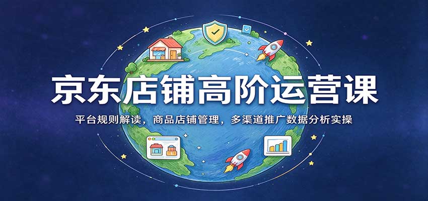 京东店铺高阶运营课:平台规则解读,商品店铺管理,多渠道推广数据分析实操 20261012070057-6acc85a9c8a41.jpg