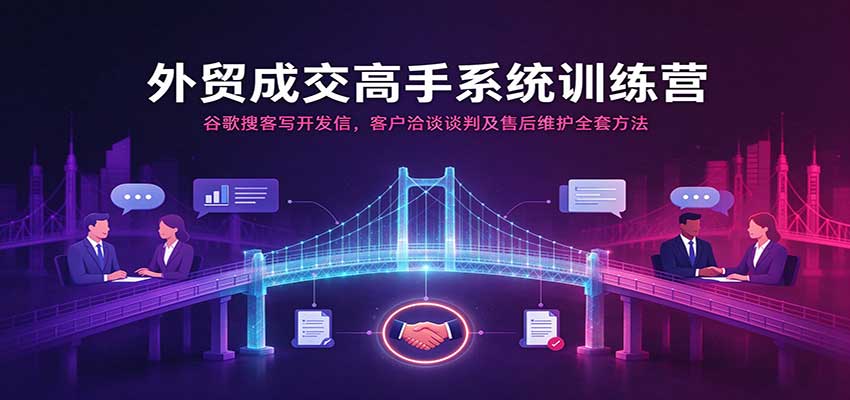 外贸成交高手系统训练营:谷歌搜客写开发信,客户洽谈谈判及售后维护全套方法 20261014070105-6acf28b147e44.jpg
