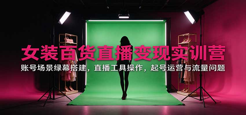 女装百货直播变现实训营:账号场景绿幕搭建,直播工具操作,起号运营与流量问题 20261017170042-6ad3a9bab7ed7.jpg