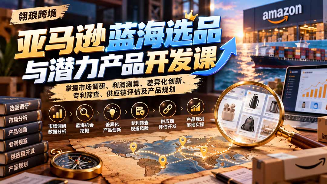 (21035期)亚马逊蓝海选品与潜力产品开发课:掌握市场调研、利润测算、差异化创新、专利筛查、供应链评估及产品规划 20261019050157-6ad5a445e32ac.jpg