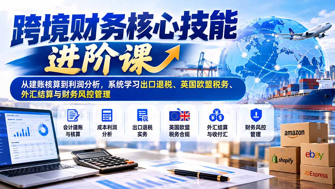 (21075期)跨境财务核心技能进阶课:从建账核算到利润分析,系统学习出口退税、英国欧盟税务、外汇结算与财务风控管理 20261021030053-6ad82ae5a3c33.jpg