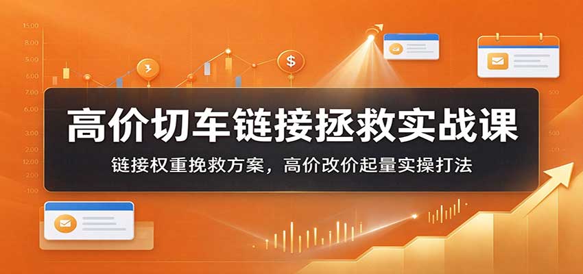 高价切车链接拯救实战课:链接权重挽救方案,高价改价起量实操打法 20261026170047-6adf873f26e5c.jpg