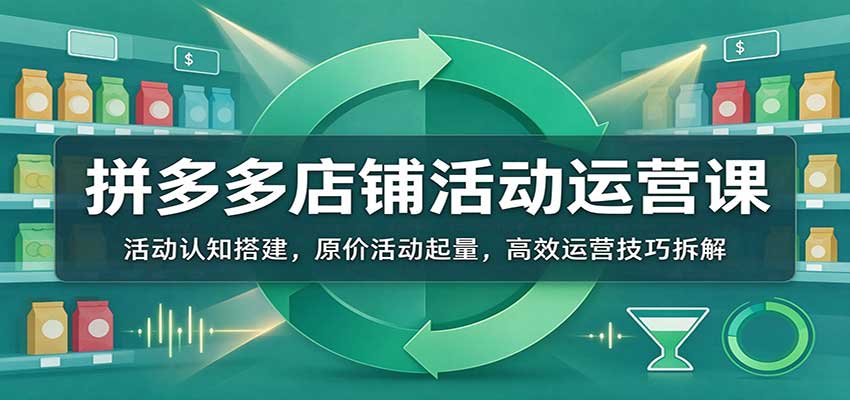 拼多多店铺活动运营课:活动认知搭建,原价活动起量,高效运营技巧拆解 20261026170049-6adf8741baf7c.jpg