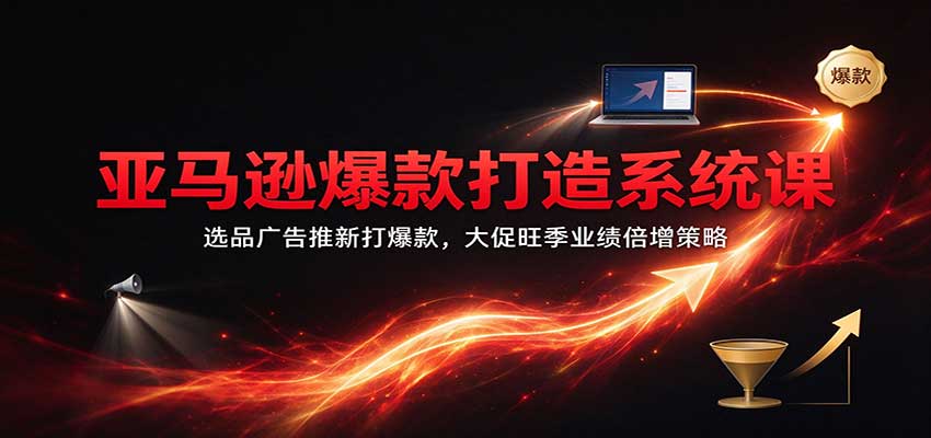 亚马逊爆款打造系统课:选品广告推新打爆款,大促旺季业绩倍增策略 20261027070153-6ae04c612f4fe.jpg