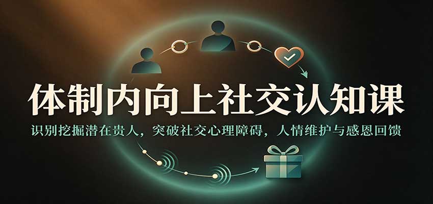 体制内向上社交认知课:识别挖掘潜在贵人,突破社交心理障碍,人情维护与感恩回馈 20261027170115-6ae0d8db246fc.jpg