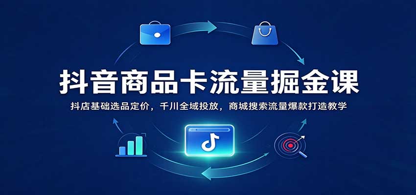 抖音商品卡流量掘金课:抖店基础选品定价,千川全域投放,商城搜索流量爆款打造教学 20261028070046-6ae19d9ee795b.jpg
