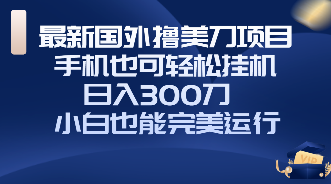 （8230期）国外撸美刀项目，手机也可操作，轻松挂机操作，日入300刀 小白也能完美运行(轻松挂机操作，日入300刀的国外撸美刀项目)