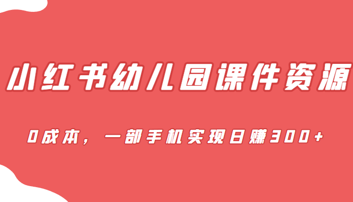 fy1018期-[小红书　]蓝海赛道，小红书幼儿园课件资源，0成本，一部手机实现日赚300+(全新玩法幼儿园课件项目，利用小红书实现日赚300+)