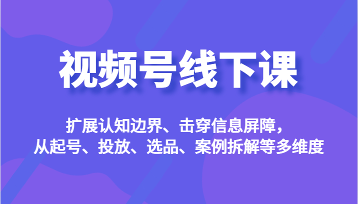 fy1325期-视频号线下课，扩展认知边界、击穿信息屏障，从起号、投放、选品、案例拆解等多维度(深入解析视频号线下课程，助你玩转视频号运营)