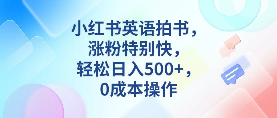 fy1332期-小红书英语拍书，涨粉特别快，轻松日入500+，0成本操作(小红书英语拍书零成本、简单操作，快速涨粉并日入500+)