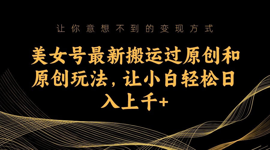 fy1426期-美女号最新搬运过原创和原创玩法，让小白轻松日入上千+(揭秘“美女号”如何利用人类基本需求获取流量)