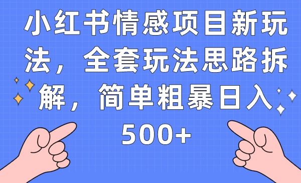 fy1486期-小红书情感项目新玩法，全套玩法思路拆解，简单粗暴日入500+(小红书情感项目新玩法详解从入门到日入500+)