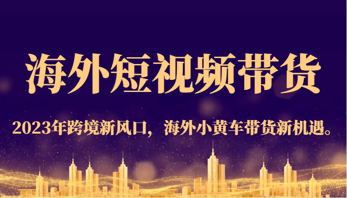 fy1499期-海外短视频带货，2023年跨境新风口，海外小黄车带货新机遇。(“全面解析海外短视频带货2023年小黄车带货新机遇与实战指南”)