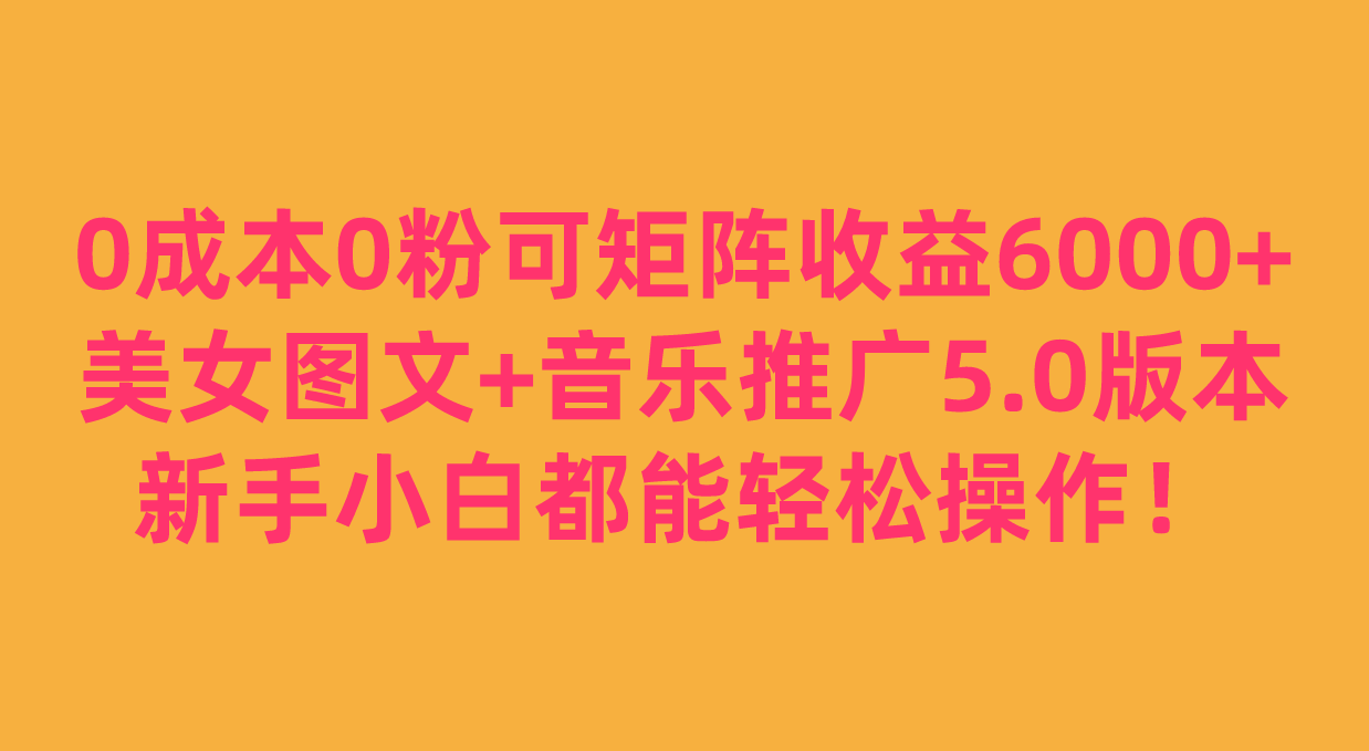 fy1538期-0成本0粉可矩阵月收益6000+，美女图文+音乐推广5.0版本，新手小白都能轻松操作！(零成本、零粉丝，利用美女图文+音乐推广，轻松赚取抖音音乐APP的收益！)