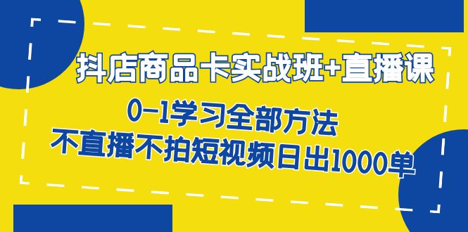 fy1540期-抖店商品卡实战班+直播课-8月 0-1学习全部方法 不直播不拍短视频日出1000单(“抖店商品卡实战班+直播课全面掌握抖音小店运营技巧，实现日出1000单”)