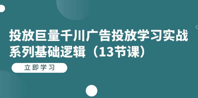 fy1546期-投放巨量千川广告投放学习实战系列基础逻辑（13节课）(实战操作指南掌握巨量千川广告投放的13节核心课程)