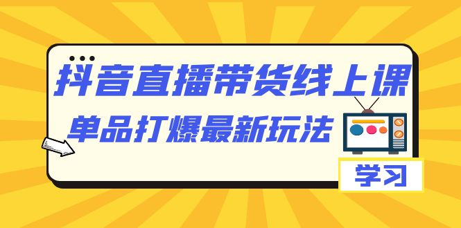fy1548期-抖音·直播带货线上课，单品打爆最新玩法（12节课）(抖音直播带货课程12节实用技巧助你轻松提升销售业绩)