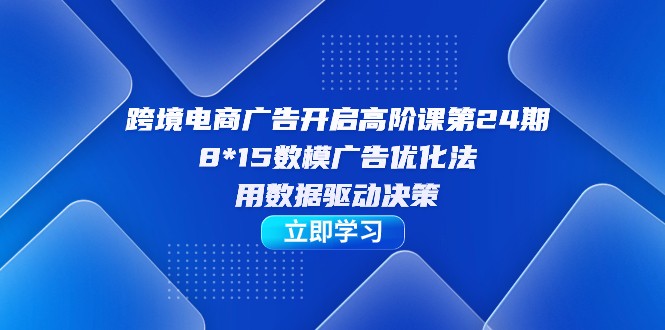 fy1567期-跨境电商-广告开启高阶课第24期，8*15数模广告优化法，用数据驱动决策(深入理解并掌握跨境电商广告优化技巧)