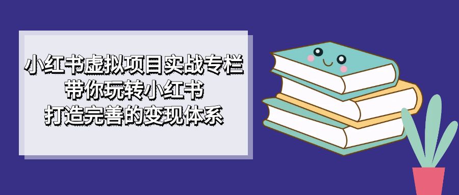 fy1575期-小红书虚拟项目实战专栏，带你玩转小红书，打造完善的变现体系(掌握小红书运营技巧，实现高效变现)