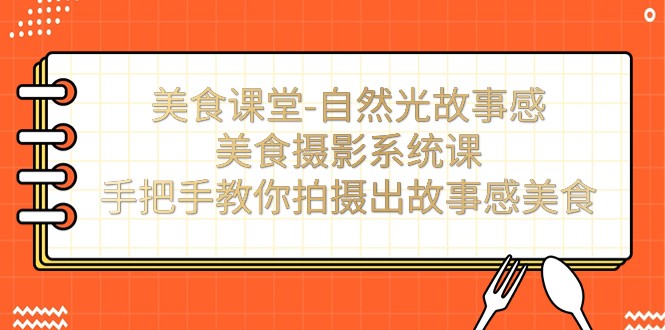 fy1583期-美食课堂-自然光故事感美食摄影系统课：手把手教你拍摄出故事感美食(全面掌握美食摄影技巧，打造故事感十足的美食作品)