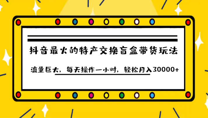 fy1617期-抖音目前最火的特产交换盲盒带货玩法流量巨大，每天操作一小时，轻松月入30000+(抖音特产交换盲盒带货简单易学，轻松月入过万！)