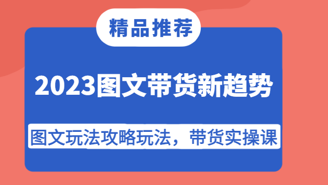 fy1691期-2023图文带货新趋势，图文玩法攻略玩法，带货实操课！(掌握2023年图文带货新趋势，打造高效带货实操课程！)