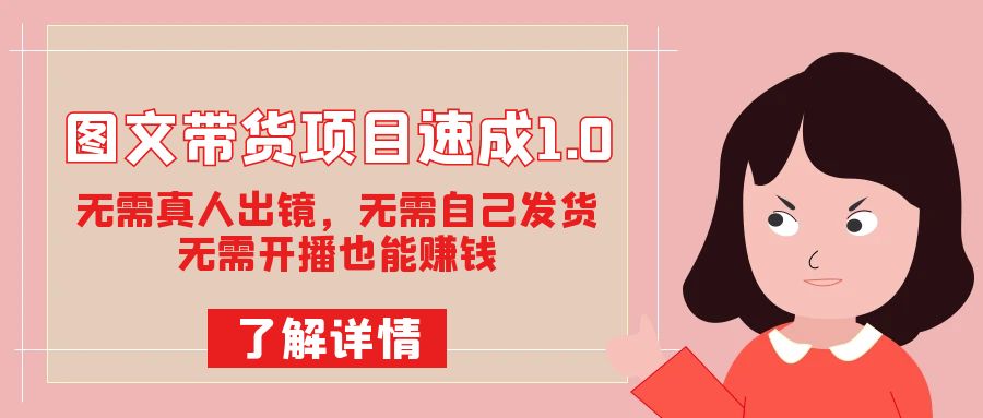 fy1693期-图文带货项目速成1.0：无需真人出镜，无需自己发货，无需开播也能赚钱(无需真人出镜、无需发货、无需开播，图文带货项目速成1.0带你轻松赚钱！)