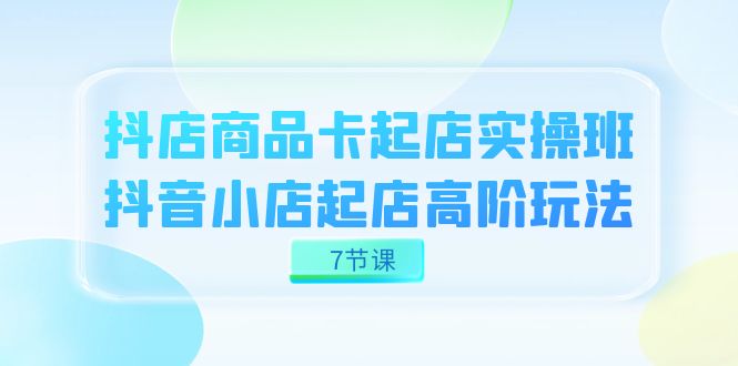 fy1696期-抖店-商品卡起店实战班，抖音小店起店高阶玩法（7节课）(抖店-商品卡起店实战班揭秘抖音小店高阶运营技巧)