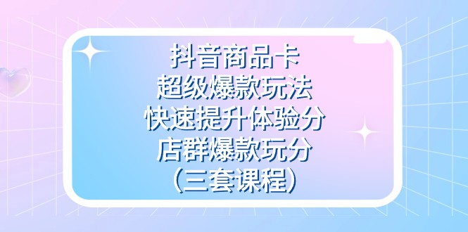 fy1722期-抖音商品卡-超级爆款玩法+快速提升体验分+店群爆款玩分（三套课程）(深度解析抖音商品卡运营策略，助力店铺销售增长)