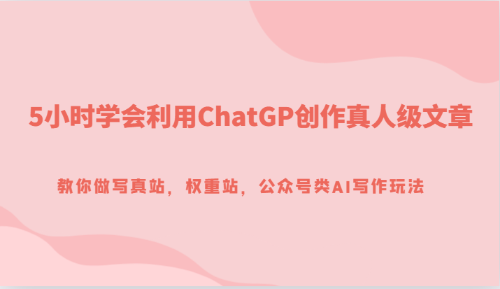 fy1732期-5小时学会利用ChatGP创作真人级文章，教你做写真站，权重站，公众号类AI写作玩法(“探索AI在网站内容创作中的应用以GPT为例”)