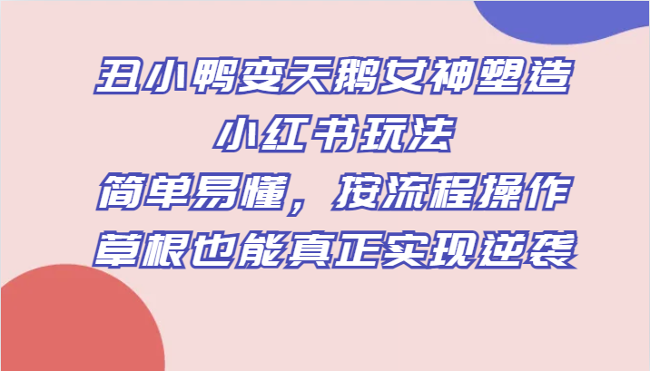 fy1765期-丑小鸭变天鹅女神塑造小红书玩法，简单易懂，按流程操作，草根也能真正实现逆袭(《丑小鸭变天鹅女神塑造小红书玩法》简单易懂的创业项目，让草根也能实现逆袭。)