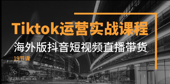 fy1849期-Tiktok运营实战课程，海外版抖音短视频直播带货（19节课）(全面掌握TikTok运营策略，实现海外短视频直播带货成功)