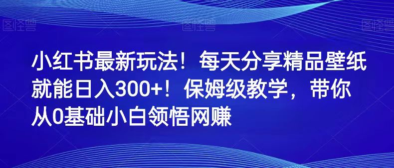 fy1859期-小红书最新玩法！每天分享精品壁纸就能日入300+！保姆级教学，带你从0领悟网赚(小红书新玩法分享壁纸日入300+，轻松实现网赚)
