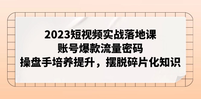 fy1873期-2023短视频实战落地课，账号爆款流量密码，操盘手培养提升，摆脱碎片化知识(掌握短视频实战技巧，打造爆款账号流量)