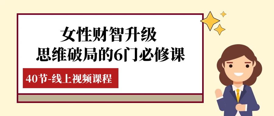 fy2015期-女性·财智升级-思维破局的6门必修课，线上视频课程（40节课）(全面提升女性财商，掌握财富管理之道)