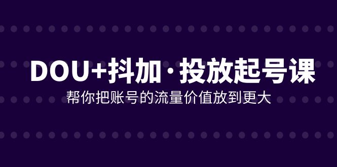 fy2018期-DOU+抖加投放起号课，帮你把账号的流量价值放到更大（21节课）(全面掌握DOU+抖加投放技巧，提升账号流量价值)