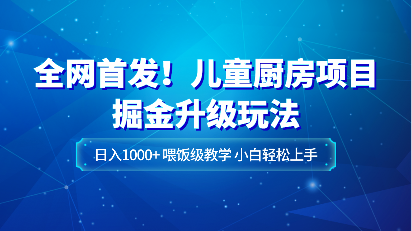 fy2036期-全网首发！儿童厨房项目掘金升级玩法，日入1000+，喂饭级教学，小白轻松上手(全网首发！儿童厨房项目掘金升级玩法，日入1000+，喂饭级教学，小白轻松上手)
