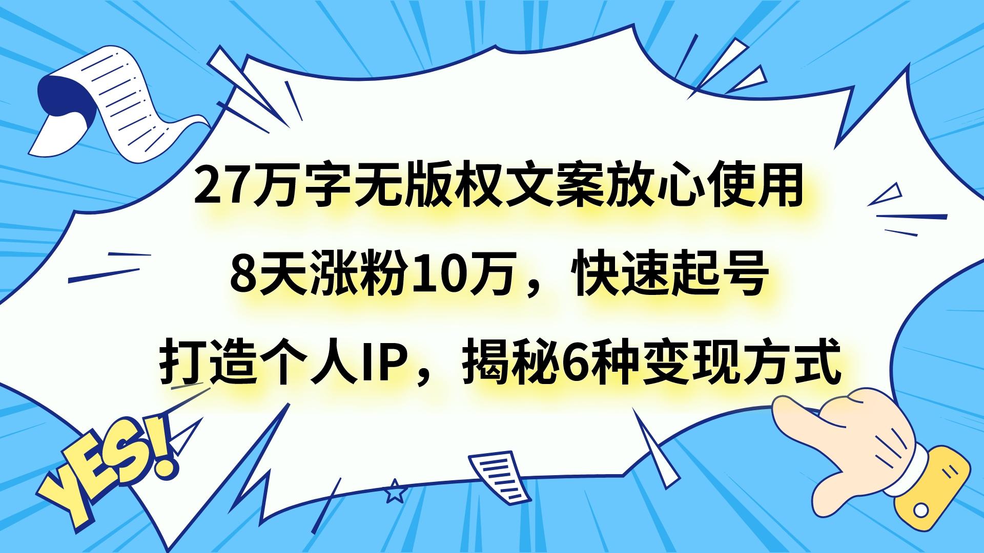 fy2083期-27万字无版权文案放心使用，8天涨粉10万，快速起号，打造个人IP，揭秘6种变现方式(揭秘27万字无版权爆款文案的变现之道)