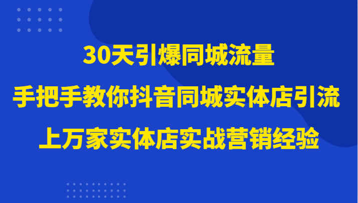 fy2094期-30天引爆同城流量，上万家实体店实战营销经验大佬手把手教你抖音同城实体店引流(“抖音同城实体店引流全攻略从变现方式到实战技巧一网打尽”)