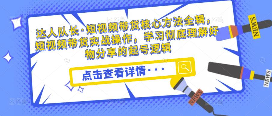 mp1352期-达人队长·短视频带货核心方法全辑，短视频带货实战操作，学习彻底理解好物分享的起号逻辑