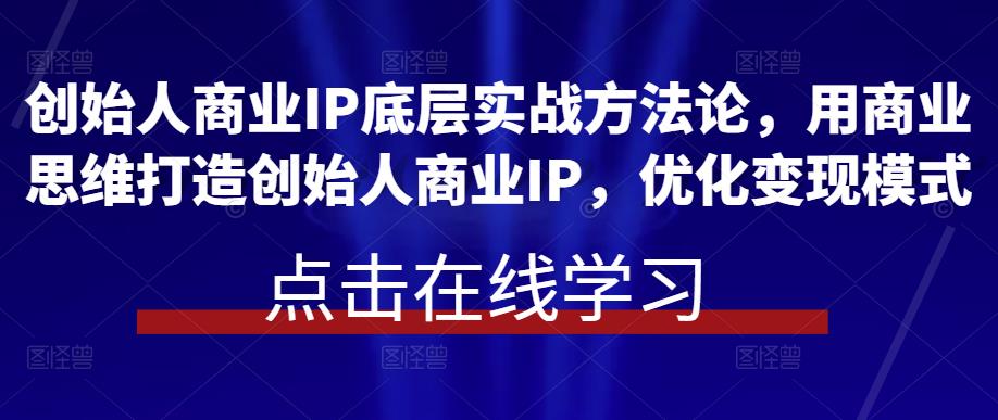 mp1595期-创始人商业IP底层实战方法论，用商业思维打造创始人商业IP，优化变现模式(创始人商业IP实战课程用商业思维助力企业发展壮大)