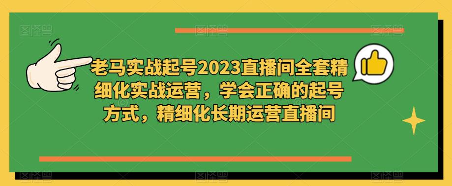 mp1727期-老马实战起号2023直播间全套精细化实战运营，学会正确的起号方式，精细化长期运营直播间(“老马实战起号2023直播间全套精细化实战运营”从起号到长期运营的全面指南)