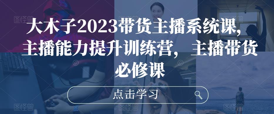 mp1736期-大木子2023带货主播系统课，主播能力提升训练营，主播带货必修课(大木子2023带货主播系统课全方位提升主播带货与直播间运营能力)
