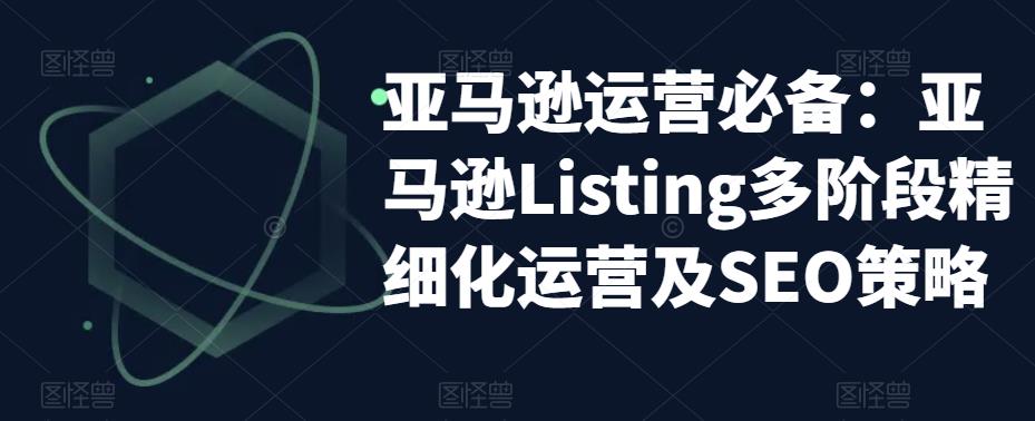mp1816期-亚马逊运营必备：亚马逊Listing多阶段精细化运营及SEO策略(亚马逊运营全攻略掌握Listing多阶段精细化运营及SEO策略)
