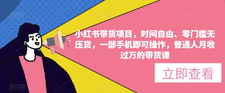 mp1898期-小红书带货项目，时间自由、零门槛无压货，一部手机即可操作，普通人月收过万的带货课(小红书带货项目普通人月收过万的带货课详解)